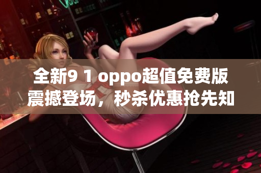 全新9 1 oppo超值免費(fèi)版震撼登場，秒殺優(yōu)惠搶先知