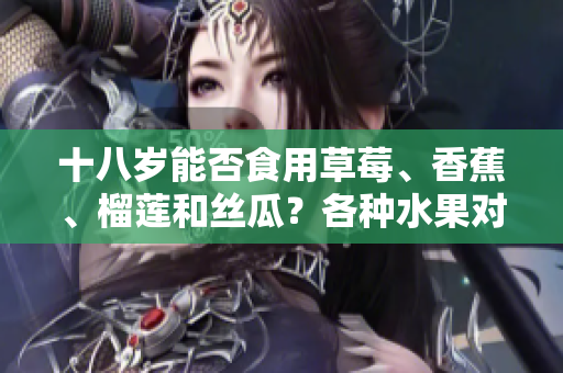 十八歲能否食用草莓、香蕉、榴蓮和絲瓜？各種水果對青少年的影響有哪些？