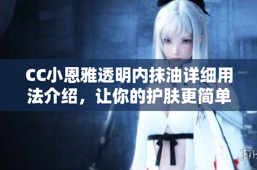 CC小恩雅透明內(nèi)抹油詳細(xì)用法介紹，讓你的護(hù)膚更簡(jiǎn)單有效