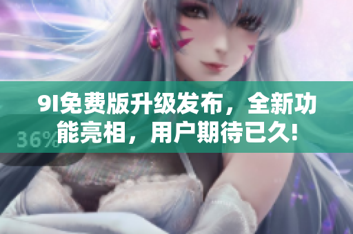 9I免費(fèi)版升級發(fā)布，全新功能亮相，用戶期待已久!