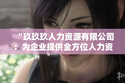 “玖玖玖人力資源有限公司：為企業(yè)提供全方位人力資源解決方案與服務”