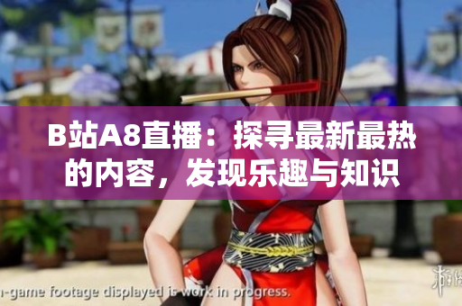 B站A8直播：探尋最新最熱的內(nèi)容，發(fā)現(xiàn)樂趣與知識