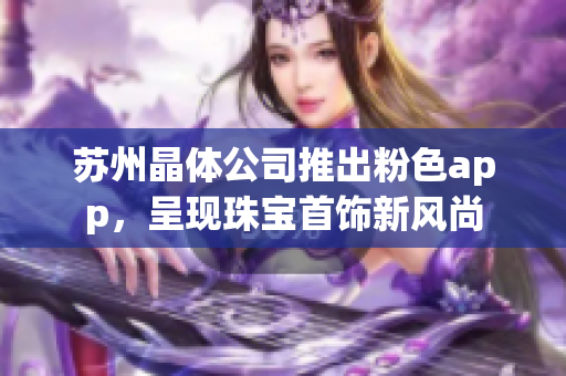 蘇州晶體公司推出粉色app，呈現(xiàn)珠寶首飾新風尚