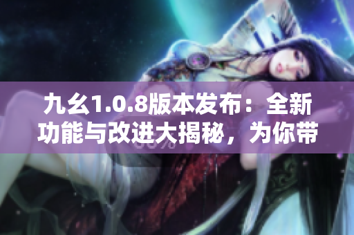 九幺1.0.8版本發(fā)布：全新功能與改進(jìn)大揭秘，為你帶來更加智能的體驗(yàn)