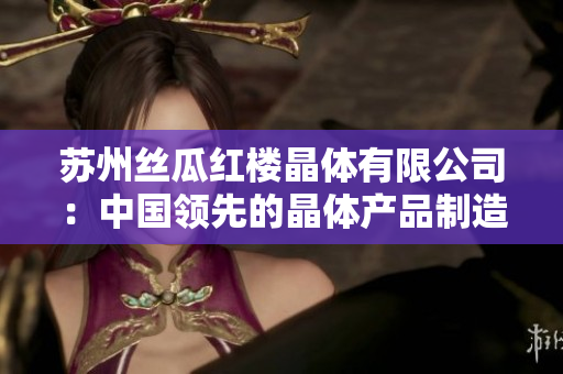 蘇州絲瓜紅樓晶體有限公司：中國領先的晶體產品制造商和供應商