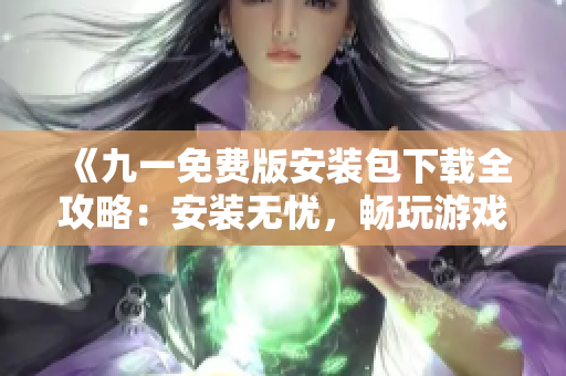 《九一免費(fèi)版安裝包下載全攻略：安裝無憂，暢玩游戲！》