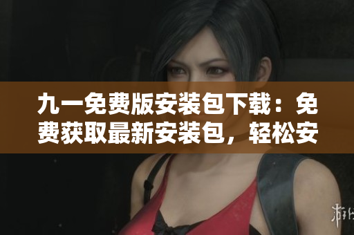 九一免費版安裝包下載：免費獲取最新安裝包，輕松安裝使用