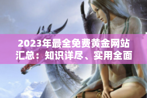 2023年最全免費黃金網(wǎng)站匯總：知識詳盡、實用全面的黃金資源分享