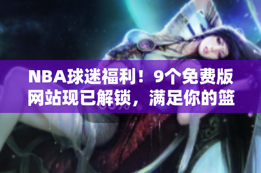 NBA球迷福利！9個(gè)免費(fèi)版網(wǎng)站現(xiàn)已解鎖，滿足你的籃球熱情