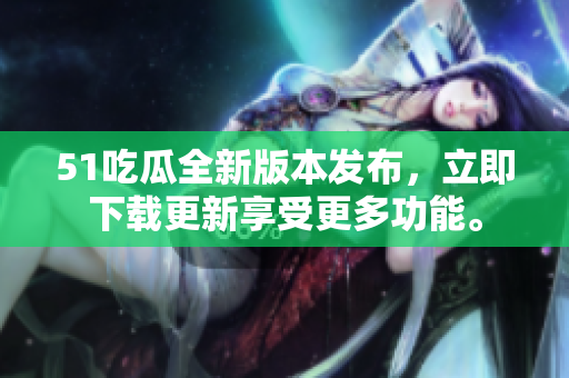 51吃瓜全新版本發(fā)布，立即下載更新享受更多功能。