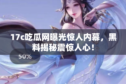 17c吃瓜網(wǎng)曝光驚人內幕，黑料揭秘震驚人心！