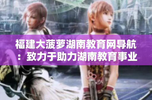 福建大菠蘿湖南教育網導航：致力于助力湖南教育事業(yè)發(fā)展