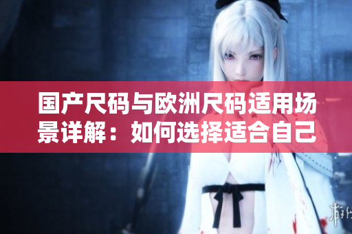 國產(chǎn)尺碼與歐洲尺碼適用場景詳解：如何選擇適合自己的尺碼？