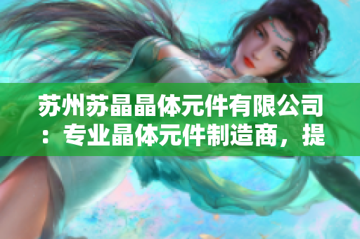 蘇州蘇晶晶體元件有限公司：專業(yè)晶體元件制造商，提供高質(zhì)量產(chǎn)品與解決方案