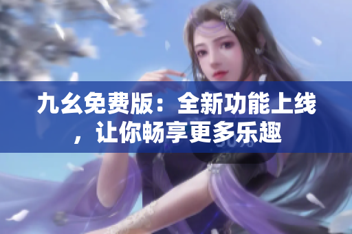 九幺免費(fèi)版：全新功能上線，讓你暢享更多樂趣