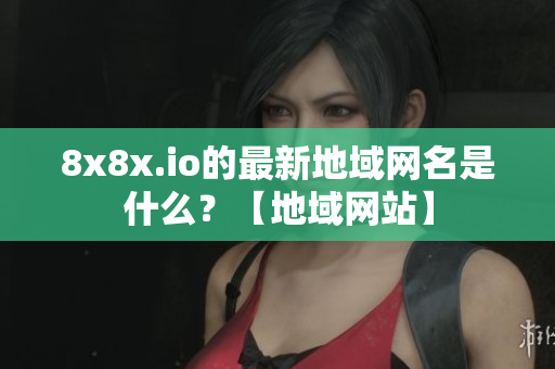 8x8x.io的最新地域網(wǎng)名是什么？【地域網(wǎng)站】