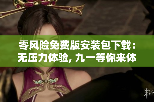 零風(fēng)險(xiǎn)免費(fèi)版安裝包下載：無(wú)壓力體驗(yàn), 九一等你來(lái)體驗(yàn)!