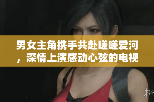 男女主角攜手共赴嗟嗟愛(ài)河，深情上演感動(dòng)心弦的電視劇
