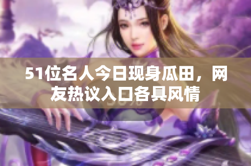 51位名人今日現(xiàn)身瓜田，網(wǎng)友熱議入口各具風情