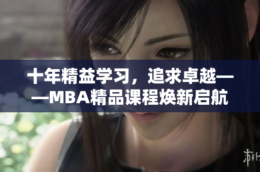十年精益學(xué)習(xí)，追求卓越——MBA精品課程煥新啟航
