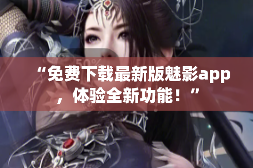 “免費下載最新版魅影app，體驗全新功能！”