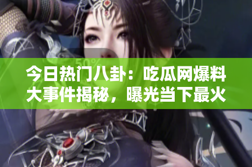 今日熱門八卦：吃瓜網(wǎng)爆料大事件揭秘，曝光當下最火熱的瓜事