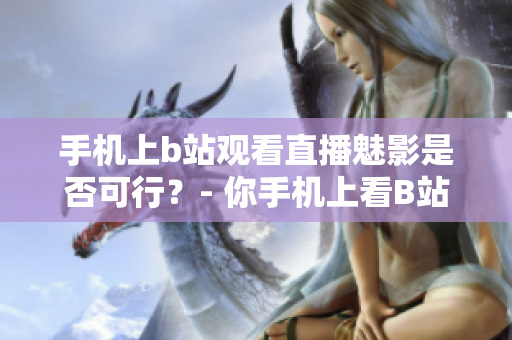 手機(jī)上b站觀看直播魅影是否可行？- 你手機(jī)上看B站直播可以嗎？
