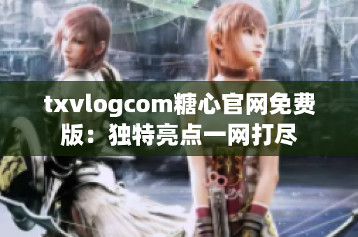 txvlogcom糖心官網(wǎng)免費(fèi)版：獨(dú)特亮點(diǎn)一網(wǎng)打盡