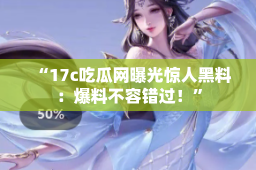 “17c吃瓜網(wǎng)曝光驚人黑料：爆料不容錯過！”