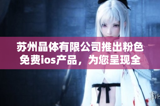 蘇州晶體有限公司推出粉色免費(fèi)ios產(chǎn)品，為您呈現(xiàn)全新視覺(jué)享受