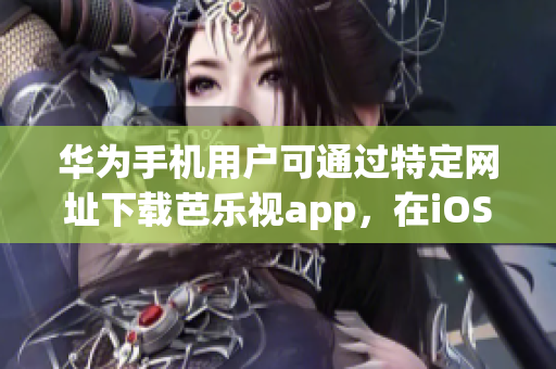 華為手機(jī)用戶可通過特定網(wǎng)址下載芭樂視app，在iOS設(shè)備上體驗(yàn)一流視頻播放服務(wù)
