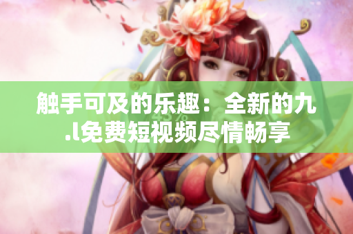 觸手可及的樂趣：全新的九.l免費(fèi)短視頻盡情暢享