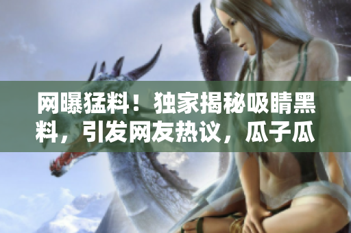 網(wǎng)曝猛料！獨(dú)家揭秘吸睛黑料，引發(fā)網(wǎng)友熱議，瓜子瓜不停！