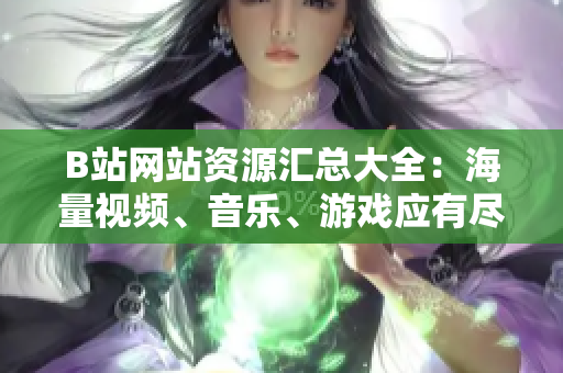 B站網(wǎng)站資源匯總大全：海量視頻、音樂、游戲應(yīng)有盡有
