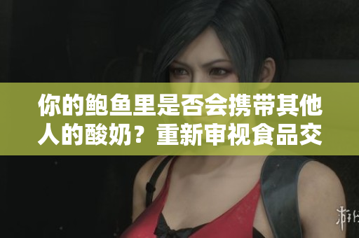 你的鮑魚里是否會(huì)攜帶其他人的酸奶？重新審視食品交叉污染的可能性