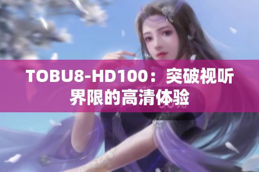 TOBU8-HD100：突破視聽(tīng)界限的高清體驗(yàn)