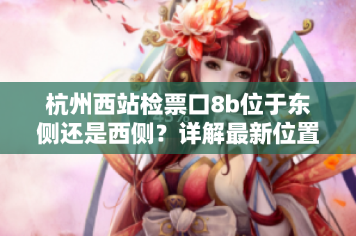 杭州西站檢票口8b位于東側(cè)還是西側(cè)？詳解最新位置及使用方法