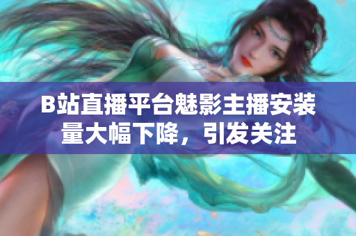 B站直播平臺(tái)魅影主播安裝量大幅下降，引發(fā)關(guān)注
