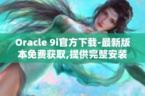 Oracle 9i官方下載-最新版本免費(fèi)獲取,提供完整安裝包！
