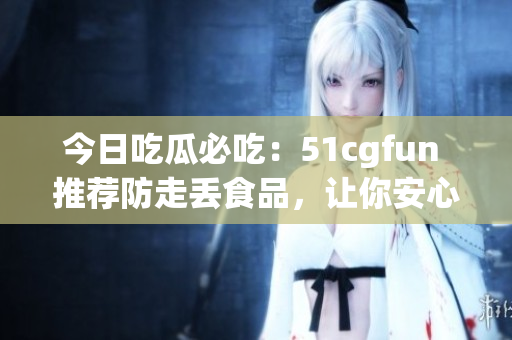今日吃瓜必吃：51cgfun 推薦防走丟食品，讓你安心享受美食