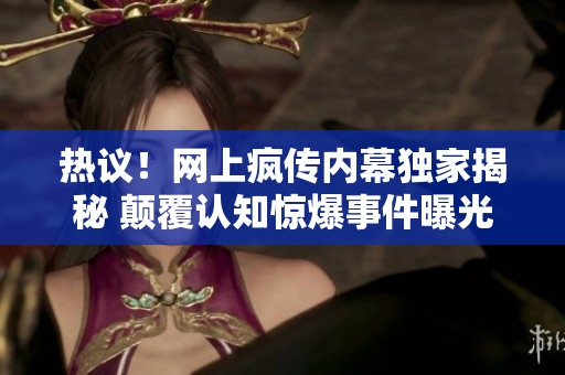 熱議！網(wǎng)上瘋傳內(nèi)幕獨家揭秘 顛覆認(rèn)知驚爆事件曝光風(fēng)暴引起公眾熱議