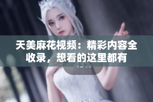 天美麻花視頻：精彩內(nèi)容全收錄，想看的這里都有