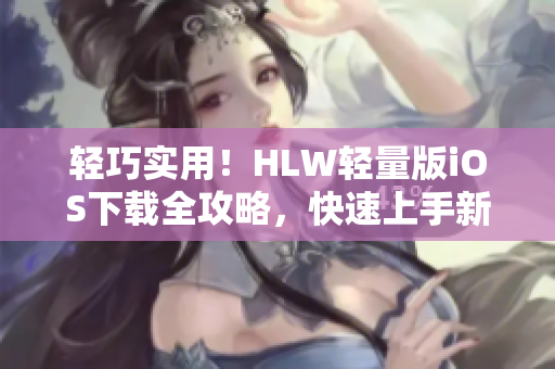 輕巧實用！HLW輕量版iOS下載全攻略，快速上手新功能、優(yōu)化體驗！