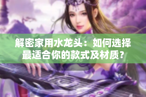 解密家用水龍頭：如何選擇最適合你的款式及材質(zhì)？