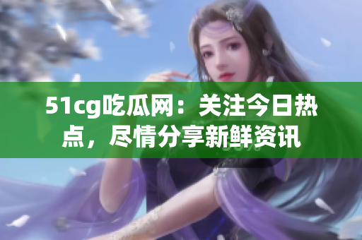 51cg吃瓜網(wǎng)：關(guān)注今日熱點(diǎn)，盡情分享新鮮資訊