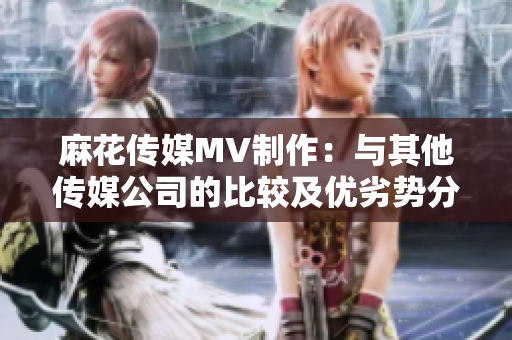 麻花傳媒MV制作：與其他傳媒公司的比較及優(yōu)劣勢(shì)分析