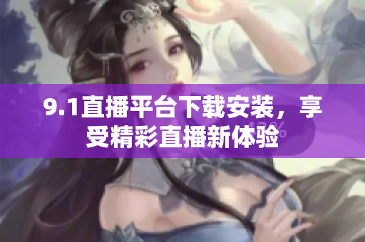9.1直播平臺(tái)下載安裝，享受精彩直播新體驗(yàn)