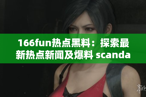 166fun熱點黑料：探索最新熱點新聞及爆料 scandal!