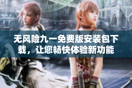 無(wú)風(fēng)險(xiǎn)九一免費(fèi)版安裝包下載，讓您暢快體驗(yàn)新功能