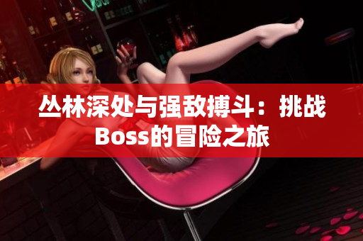 叢林深處與強(qiáng)敵搏斗：挑戰(zhàn)Boss的冒險之旅